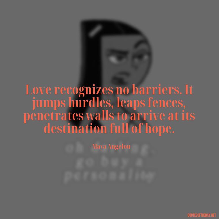 Love recognizes no barriers. It jumps hurdles, leaps fences, penetrates walls to arrive at its destination full of hope. - Love Your Loved Ones Quotes