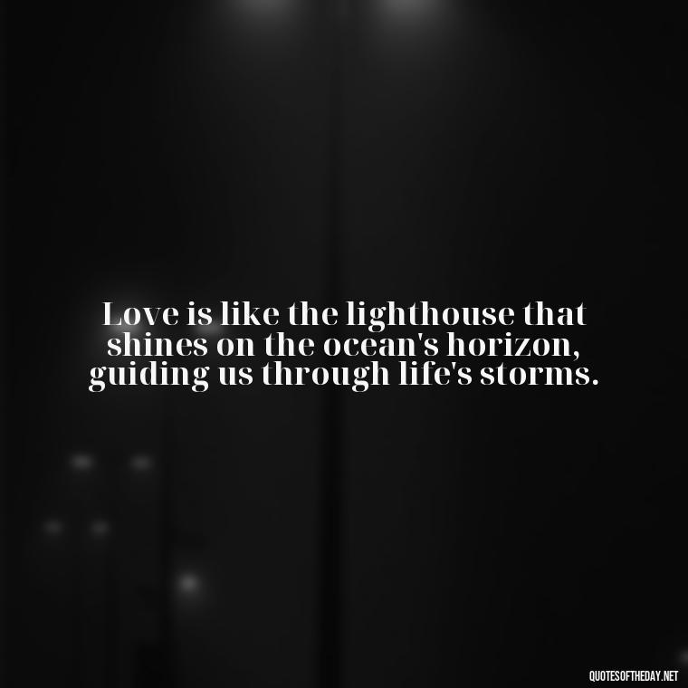 Love is like the lighthouse that shines on the ocean's horizon, guiding us through life's storms. - Quotes About The Ocean And Love