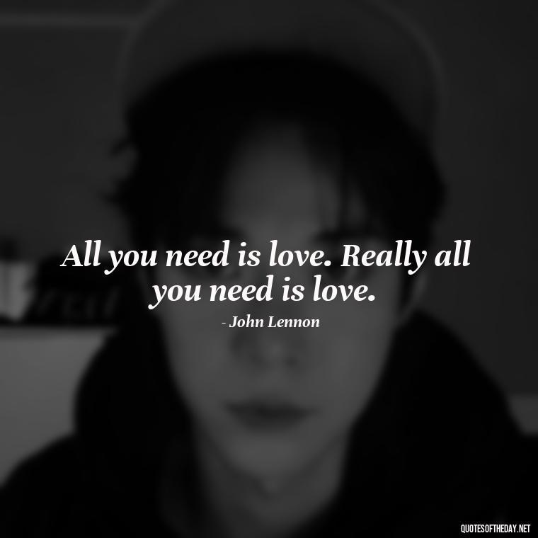 All you need is love. Really all you need is love. - Love And Lust Quotes