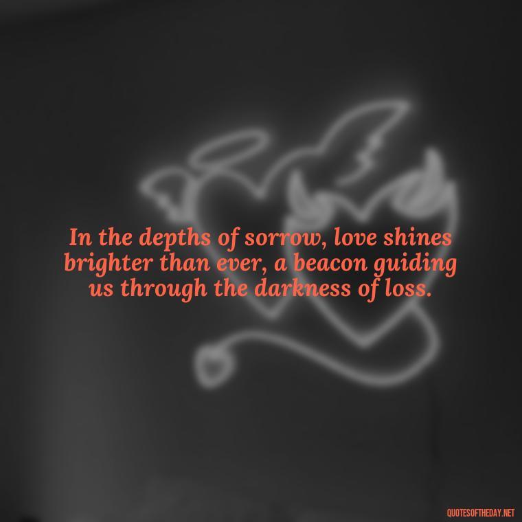 In the depths of sorrow, love shines brighter than ever, a beacon guiding us through the darkness of loss. - Love Quotes On Death