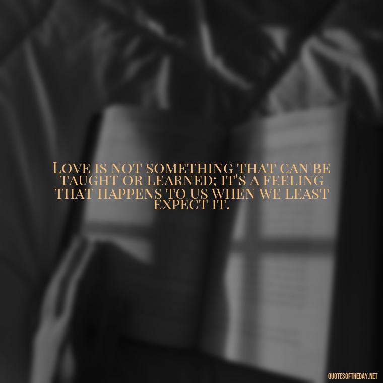 Love is not something that can be taught or learned; it's a feeling that happens to us when we least expect it. - Love Me Out Loud Quotes