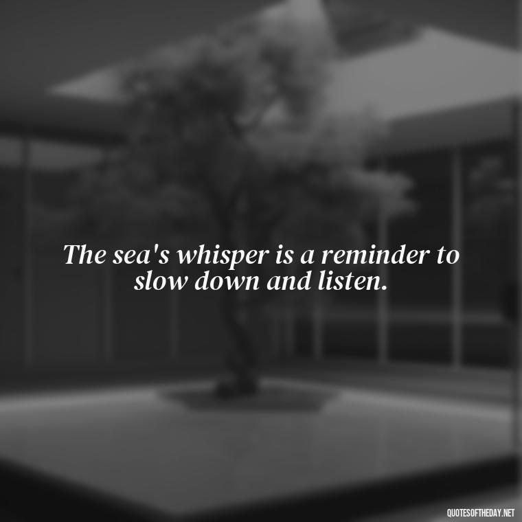 The sea's whisper is a reminder to slow down and listen. - Short Quotes About The Sea