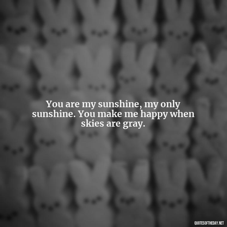 You are my sunshine, my only sunshine. You make me happy when skies are gray. - Love Quotes For Her Photos