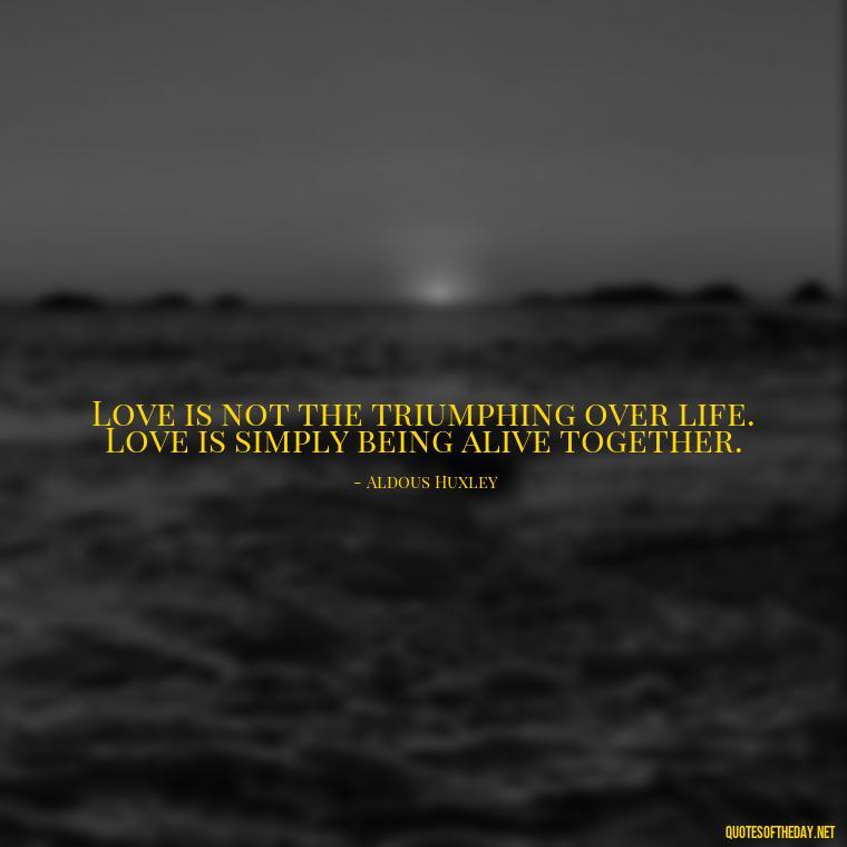 Love is not the triumphing over life. Love is simply being alive together. - Quotes About Positive Love