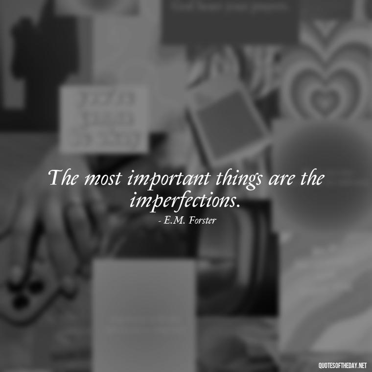 The most important things are the imperfections. - Love And Imperfection Quotes