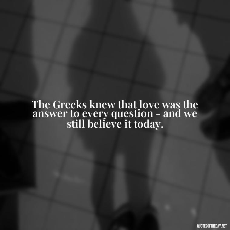 The Greeks knew that love was the answer to every question - and we still believe it today. - Greece Love Quotes