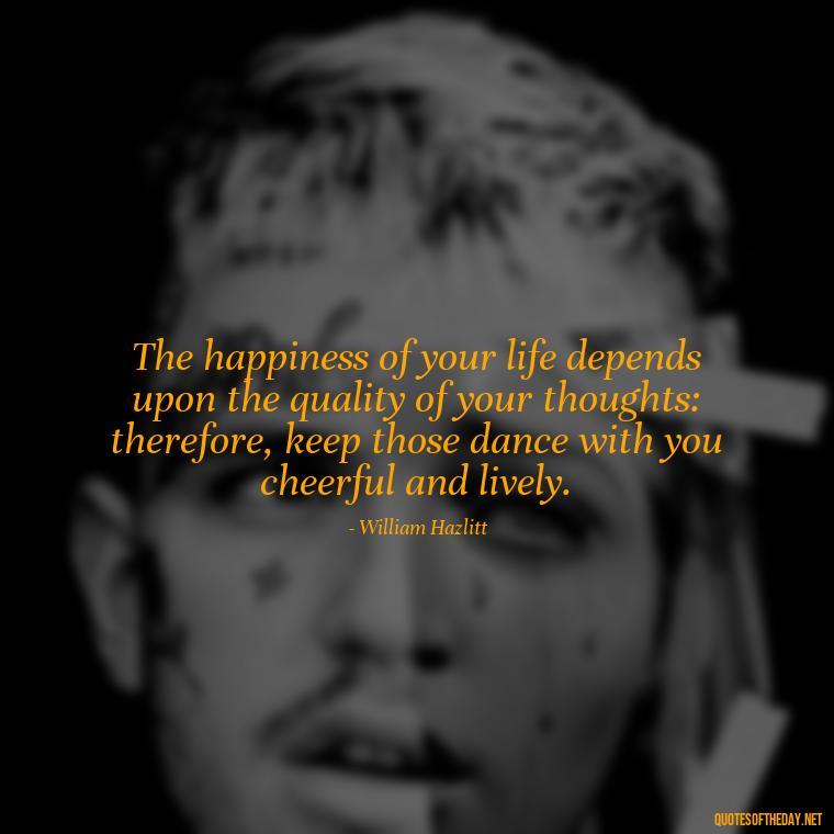 The happiness of your life depends upon the quality of your thoughts: therefore, keep those dance with you cheerful and lively. - Happy Cute Short Quotes