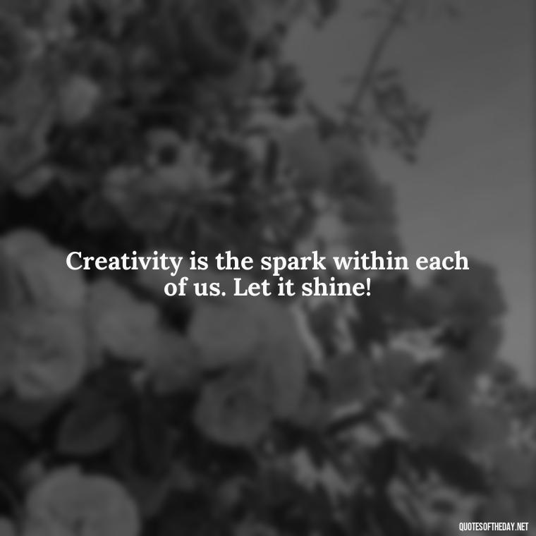 Creativity is the spark within each of us. Let it shine! - Creativity Short Quotes