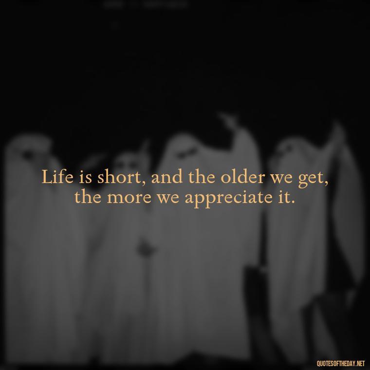 Life is short, and the older we get, the more we appreciate it. - Growing Up Quotes Short