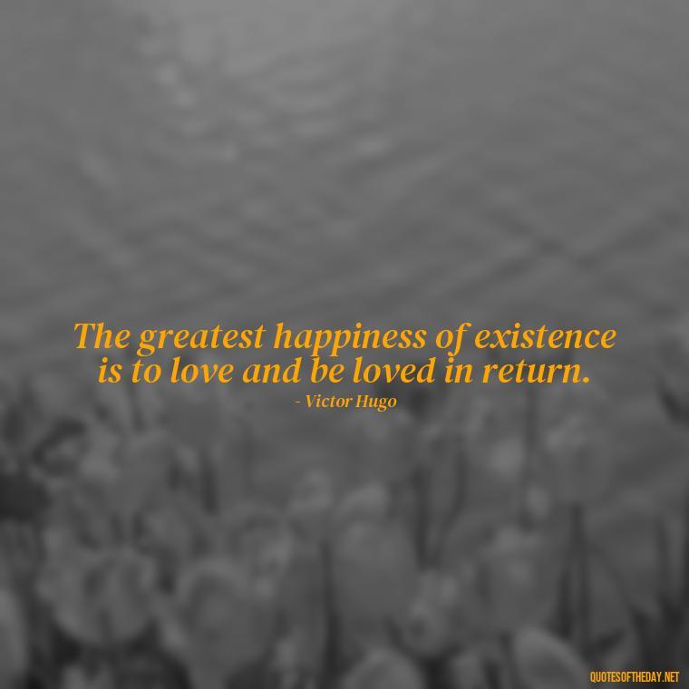 The greatest happiness of existence is to love and be loved in return. - Love Quotes Cheating