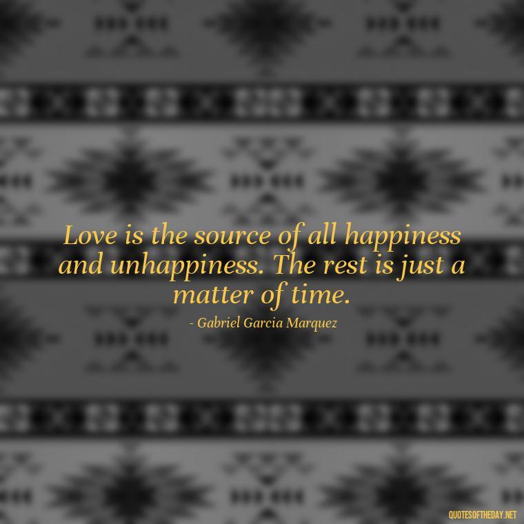 Love is the source of all happiness and unhappiness. The rest is just a matter of time. - Love In The Time Of Cholera Book Quotes