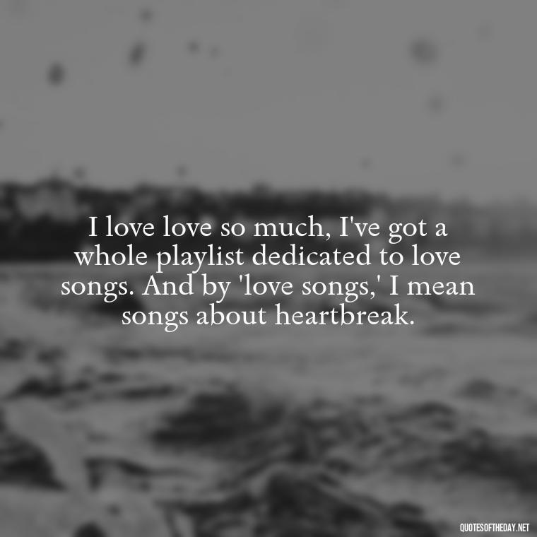 I love love so much, I've got a whole playlist dedicated to love songs. And by 'love songs,' I mean songs about heartbreak. - Michael Scott Quotes On Love