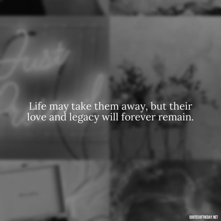 Life may take them away, but their love and legacy will forever remain. - Inspirational Quotes To Someone Who Lost A Loved One