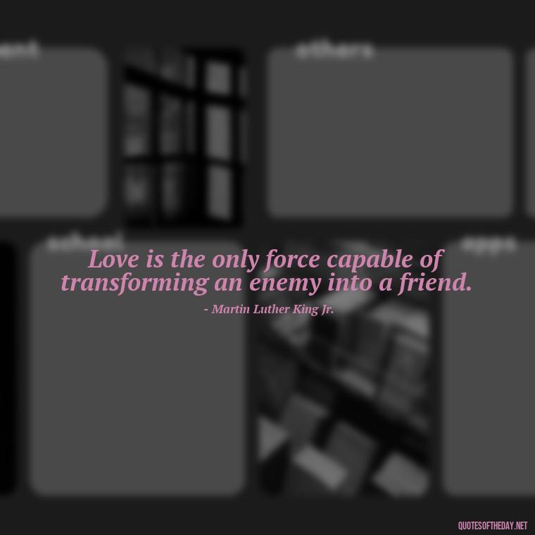 Love is the only force capable of transforming an enemy into a friend. - Quotes For Broken Love