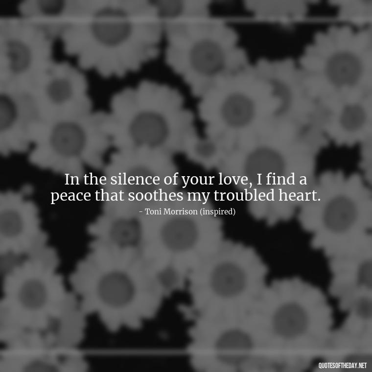 In the silence of your love, I find a peace that soothes my troubled heart. - Love Quotes Song Of Solomon