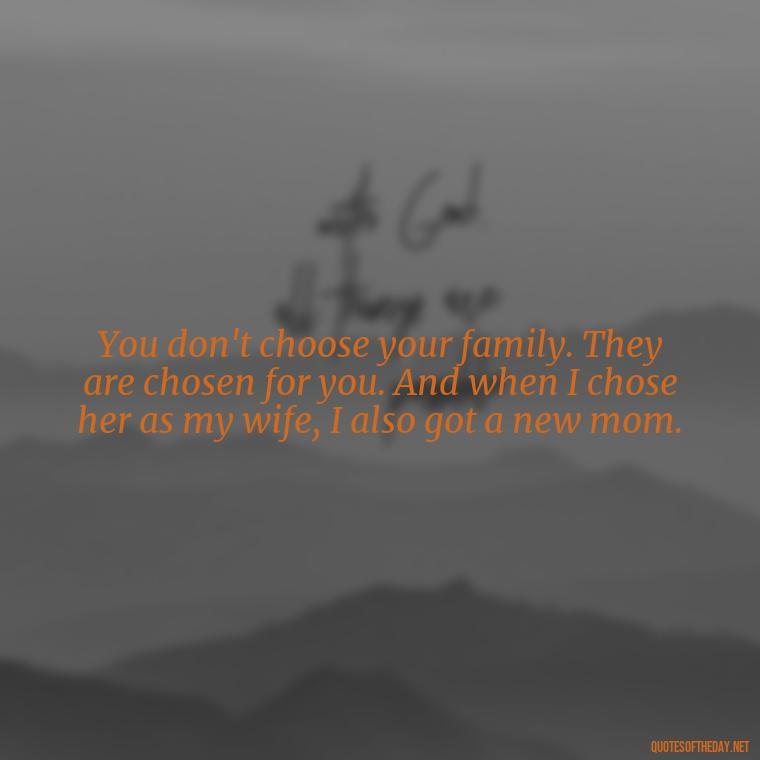 You don't choose your family. They are chosen for you. And when I chose her as my wife, I also got a new mom. - Love Happy Mothers Day Quotes