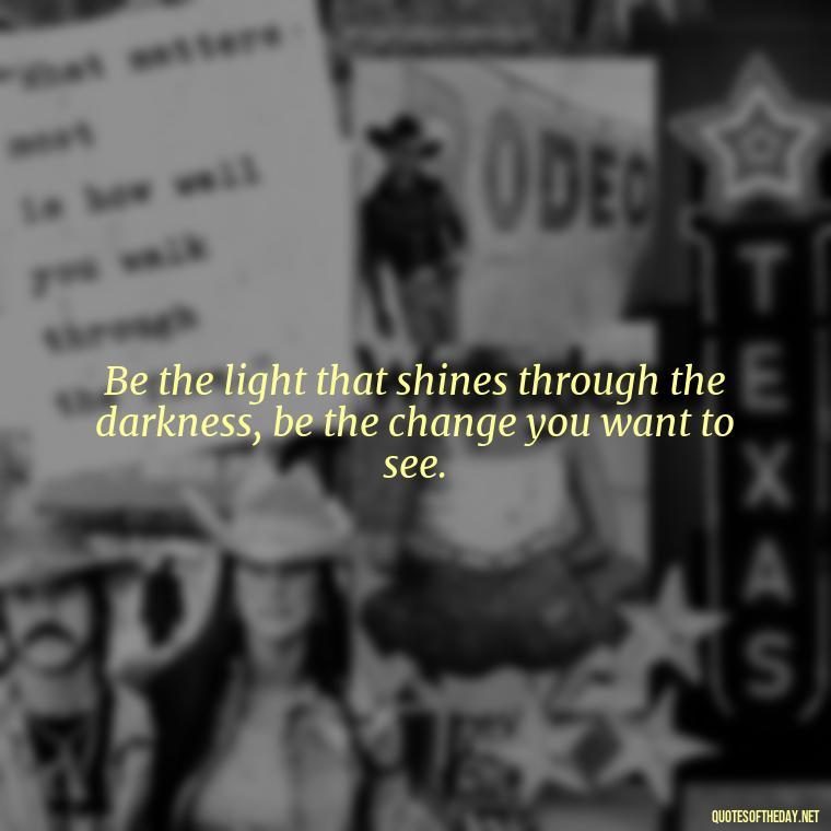 Be the light that shines through the darkness, be the change you want to see. - Feminist Short Quotes