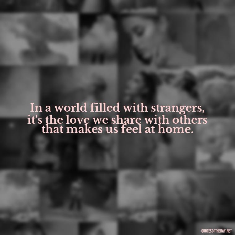 In a world filled with strangers, it's the love we share with others that makes us feel at home. - Love Loneliness Quotes