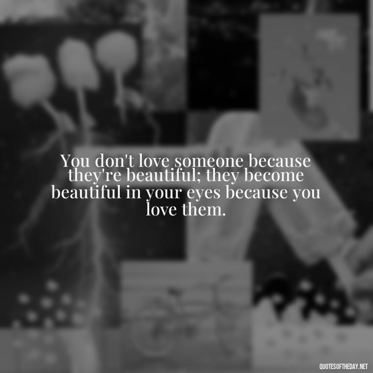 You don't love someone because they're beautiful; they become beautiful in your eyes because you love them. - Poetry Quotes About Love