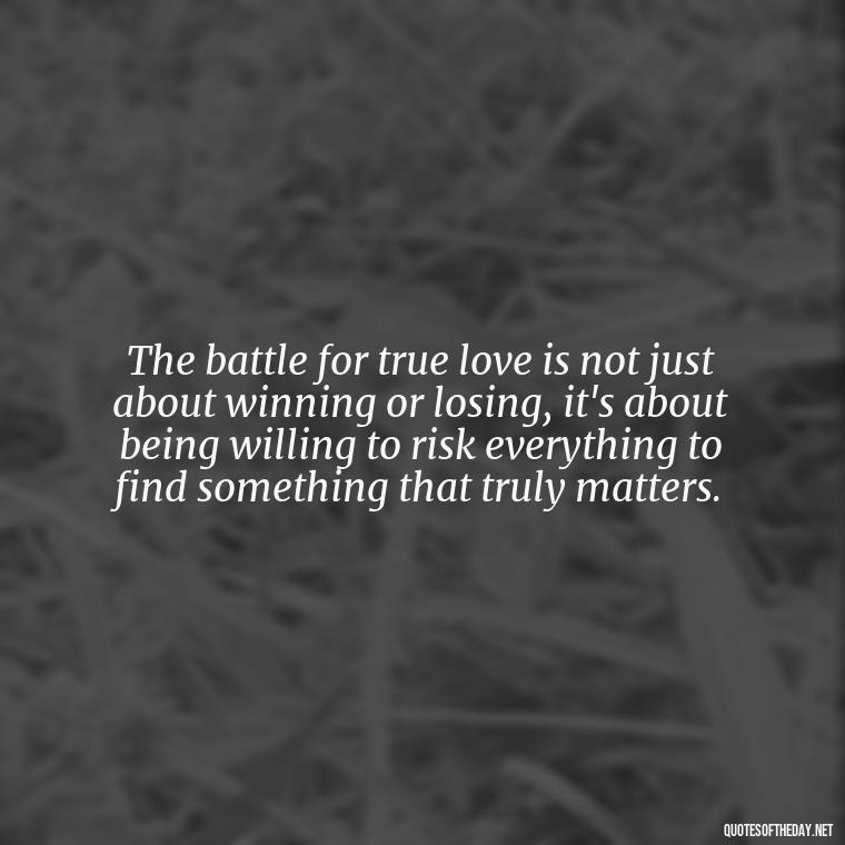 The battle for true love is not just about winning or losing, it's about being willing to risk everything to find something that truly matters. - Fight For True Love Quotes