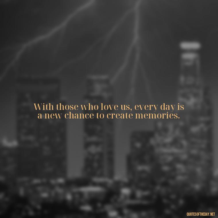 With those who love us, every day is a new chance to create memories. - Quotes About People You Love