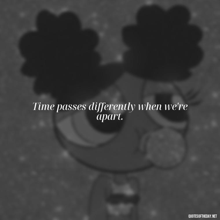 Time passes differently when we're apart. - Miss U Short Quotes