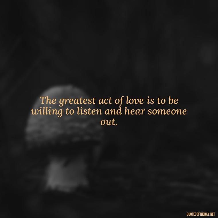 The greatest act of love is to be willing to listen and hear someone out. - Express Love Quotes