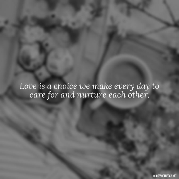 Love is a choice we make every day to care for and nurture each other. - Inspirational Romantic Love Quotes