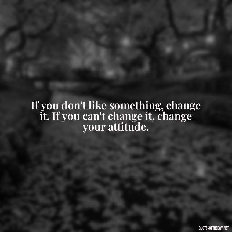 If you don't like something, change it. If you can't change it, change your attitude. - Short Inspirational Movie Quotes