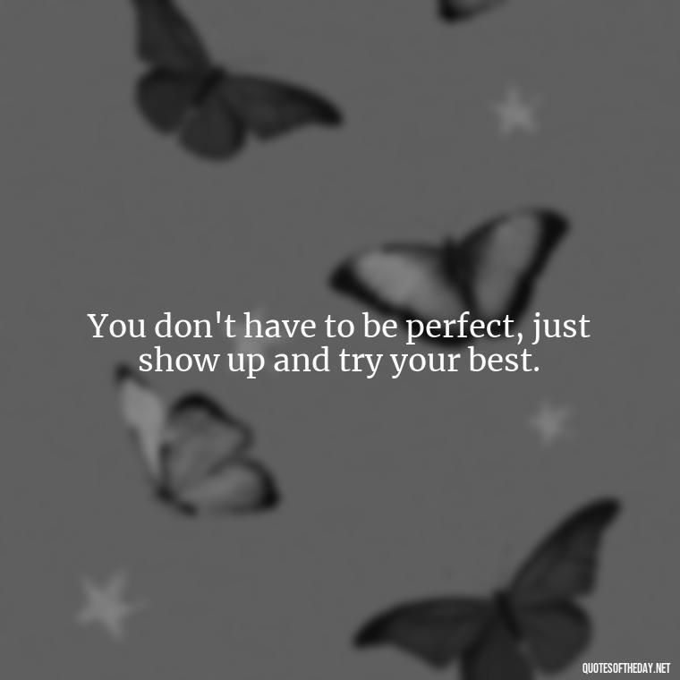 You don't have to be perfect, just show up and try your best. - Best Short Quotes Ever