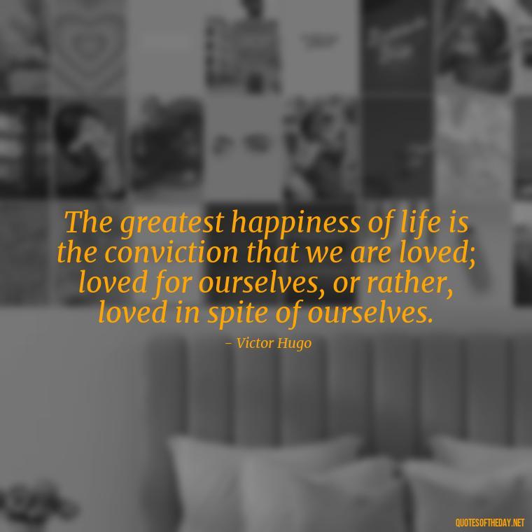 The greatest happiness of life is the conviction that we are loved; loved for ourselves, or rather, loved in spite of ourselves. - Define True Love Quotes