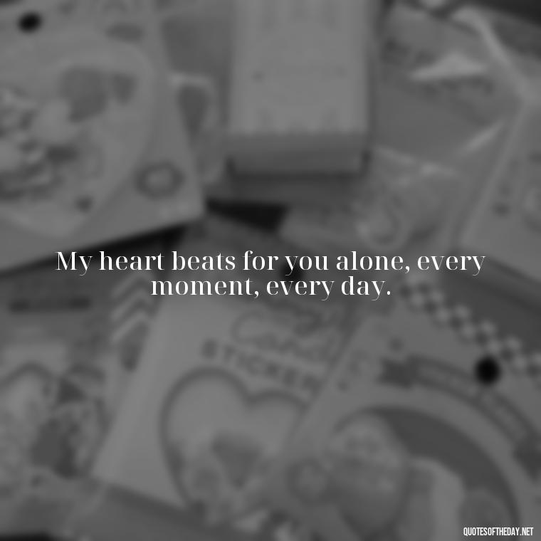 My heart beats for you alone, every moment, every day. - Love Quotes From A Woman To A Man