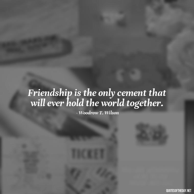 Friendship is the only cement that will ever hold the world together. - I Love You My Friend Quotes