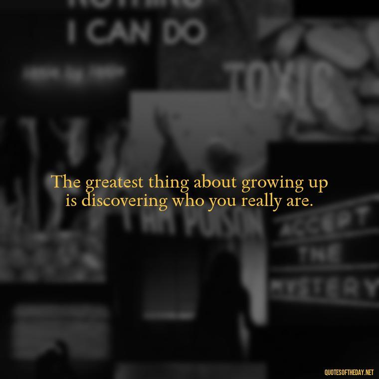 The greatest thing about growing up is discovering who you really are. - Growing Up Quotes Short