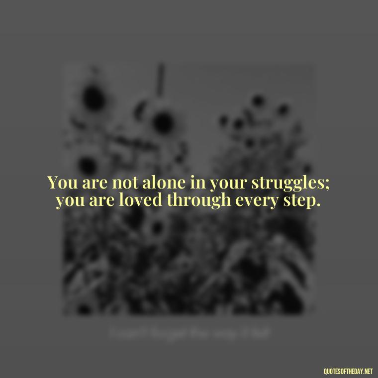 You are not alone in your struggles; you are loved through every step. - Good Short Quotes About Love