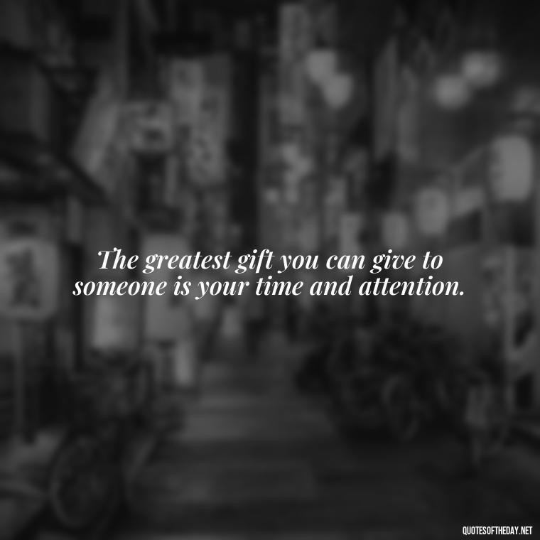 The greatest gift you can give to someone is your time and attention. - Short Quotes For Positive Attitude