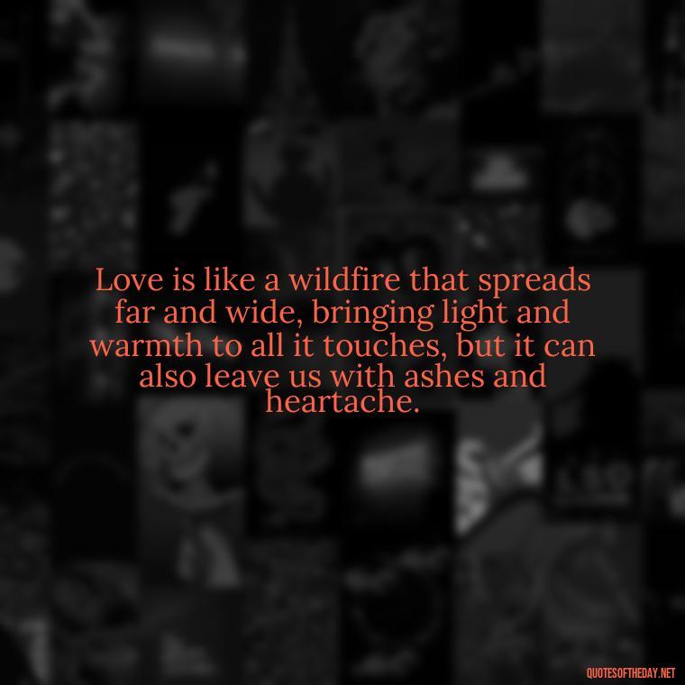 Love is like a wildfire that spreads far and wide, bringing light and warmth to all it touches, but it can also leave us with ashes and heartache. - Fire Of Love Quotes