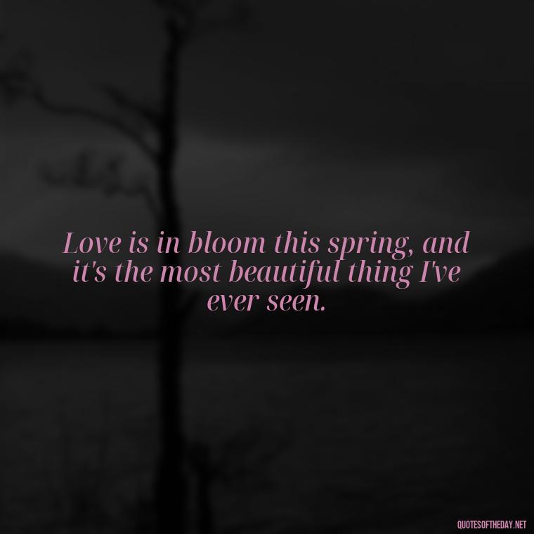 Love is in bloom this spring, and it's the most beautiful thing I've ever seen. - Love Quotes Spring