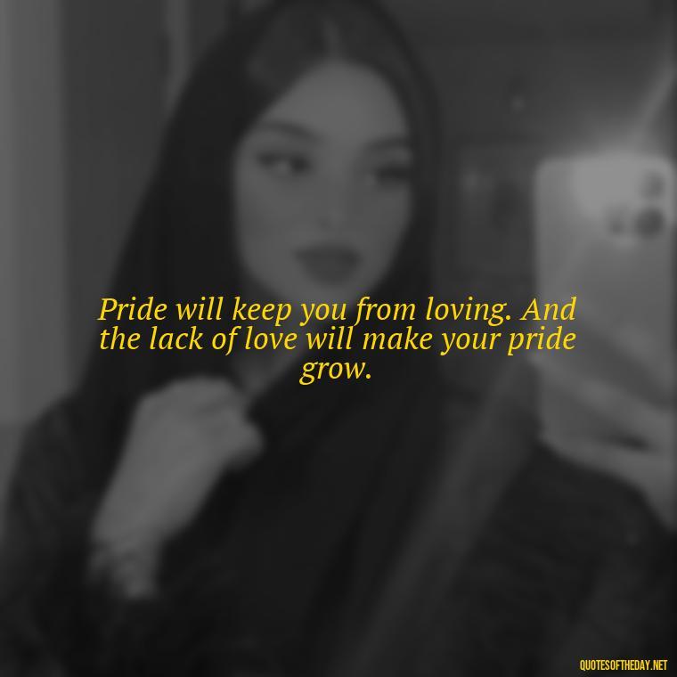 Pride will keep you from loving. And the lack of love will make your pride grow. - Love Pride Quotes