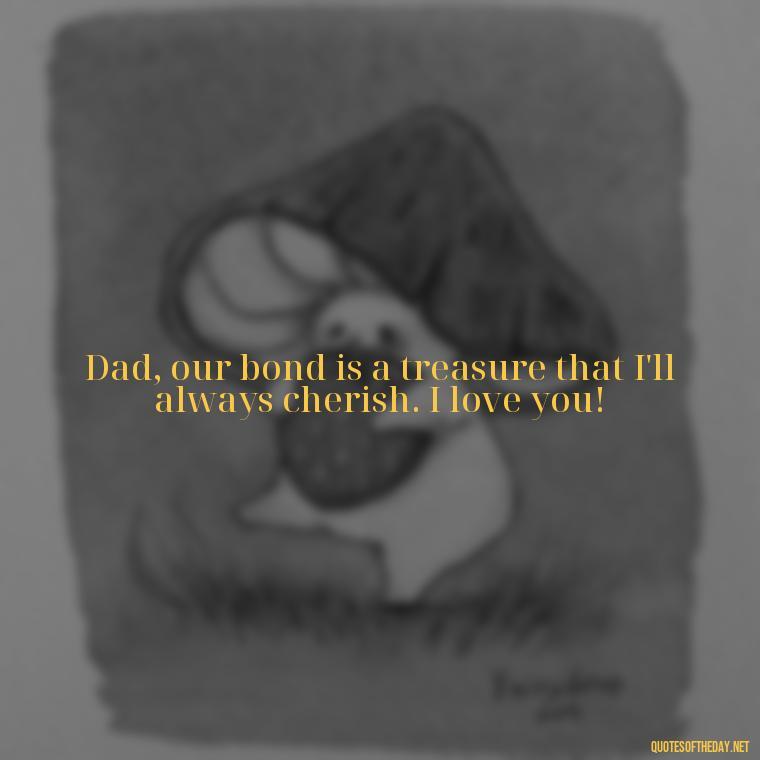 Dad, our bond is a treasure that I'll always cherish. I love you! - Love You Dad Quotes