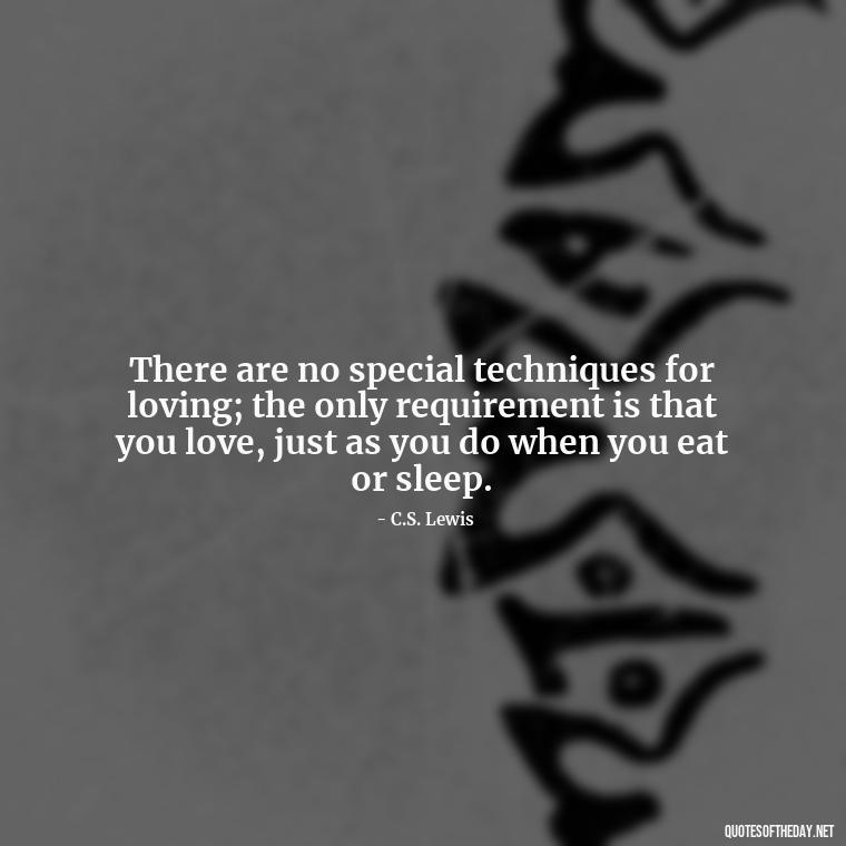 There are no special techniques for loving; the only requirement is that you love, just as you do when you eat or sleep. - Cs Lewis The Four Loves Quotes