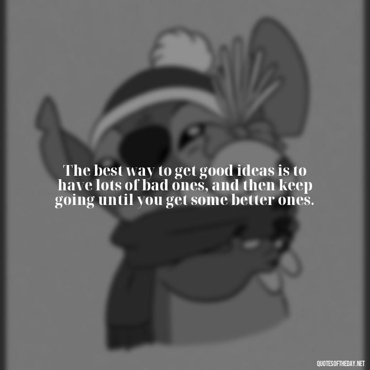 The best way to get good ideas is to have lots of bad ones, and then keep going until you get some better ones. - Quotes Being In Love With Someone