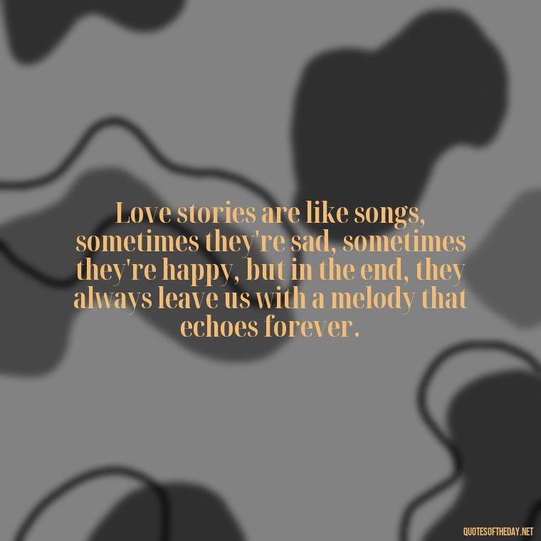 Love stories are like songs, sometimes they're sad, sometimes they're happy, but in the end, they always leave us with a melody that echoes forever. - Quotes About A Love Story