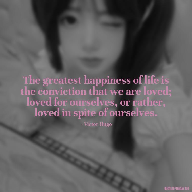 The greatest happiness of life is the conviction that we are loved; loved for ourselves, or rather, loved in spite of ourselves. - Deep Meaning Of Love Quotes