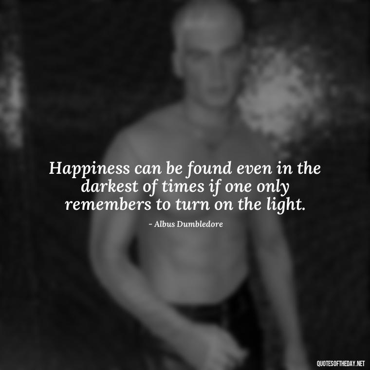 Happiness can be found even in the darkest of times if one only remembers to turn on the light. - Love Quotes From Harry Potter