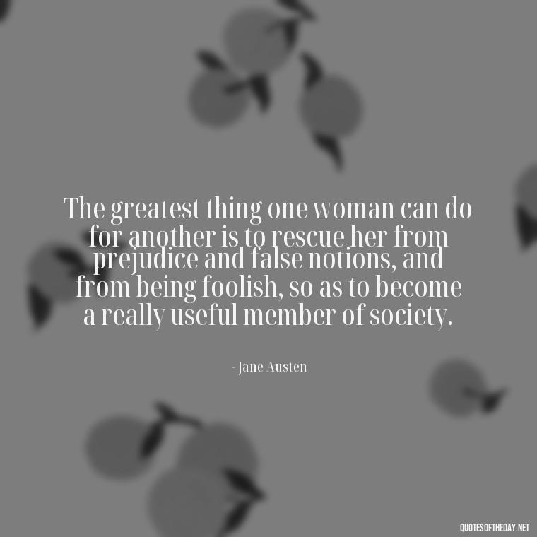 The greatest thing one woman can do for another is to rescue her from prejudice and false notions, and from being foolish, so as to become a really useful member of society. - Love Quotes Portuguese