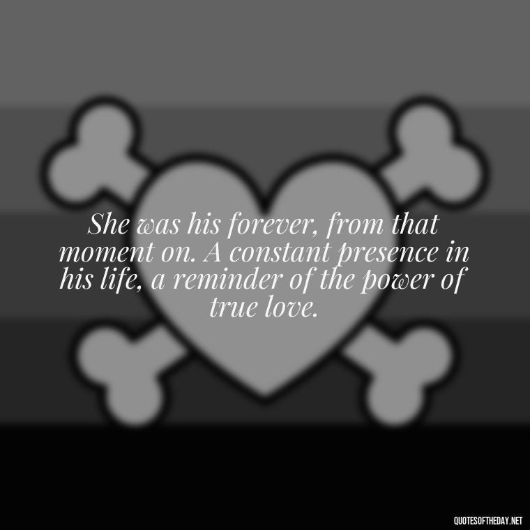 She was his forever, from that moment on. A constant presence in his life, a reminder of the power of true love. - Love Sayings And Quotes For Her