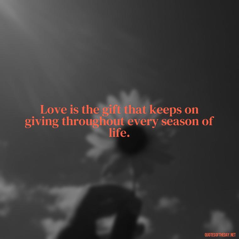 Love is the gift that keeps on giving throughout every season of life. - Good Short Quotes About Love