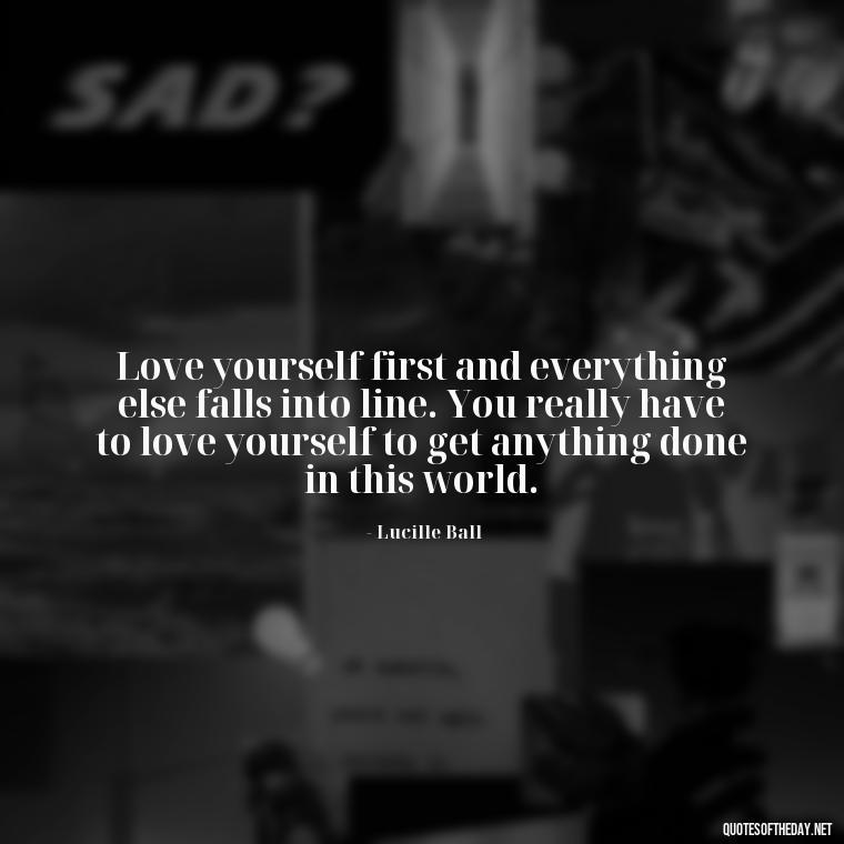 Love yourself first and everything else falls into line. You really have to love yourself to get anything done in this world. - Love Me For What I Am Quotes