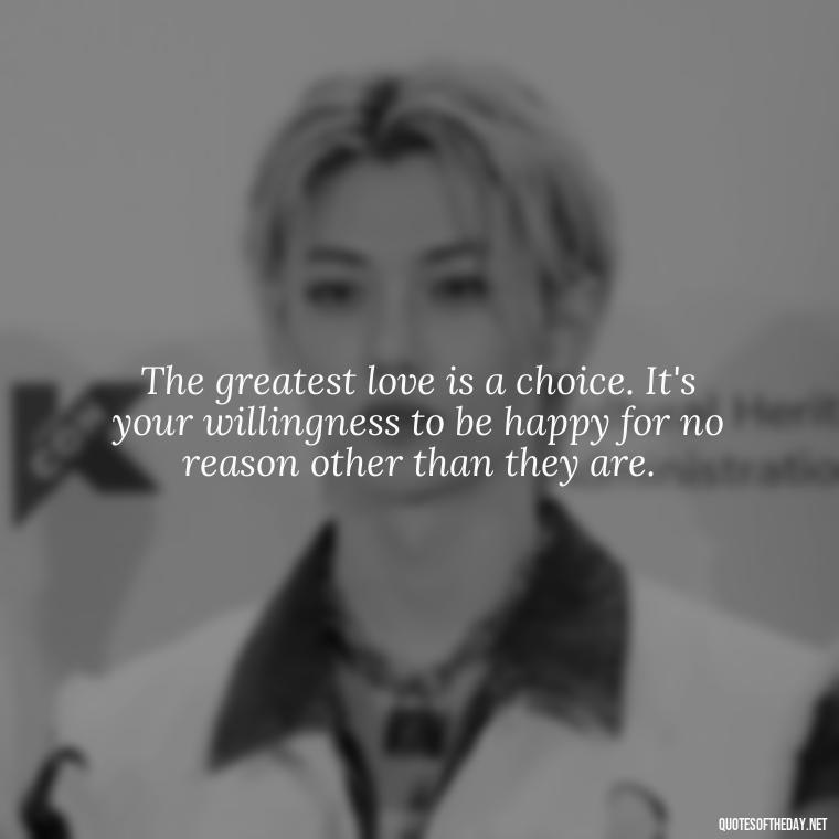 The greatest love is a choice. It's your willingness to be happy for no reason other than they are. - Long And Lasting Love Quotes